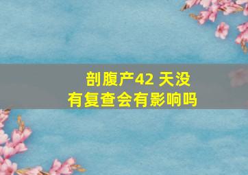 剖腹产42 天没有复查会有影响吗